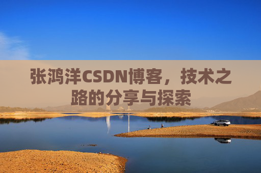 张鸿洋CSDN博客，技术之路的分享与探索